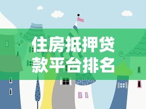 住房抵押贷款平台排名:2023最新银行及机构靠谱推荐 住房抵押贷款平台排名:2023最新银行及机构靠谱推荐