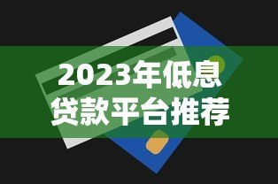2023年低息贷款平台推荐及申请技巧 2023年低息贷款平台推荐及申请技巧