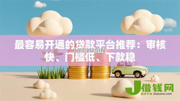 最容易开通的贷款平台推荐：审核快、门槛低、下款稳