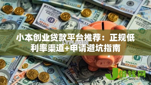小本创业贷款平台推荐：正规低利率渠道+申请避坑指南