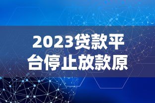 2023贷款平台停止放款原因及应对策略解析 2023贷款平台停止放款原因及应对策略解析
