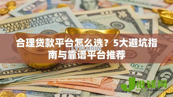 合理贷款平台怎么选？5大避坑指南与靠谱平台推荐