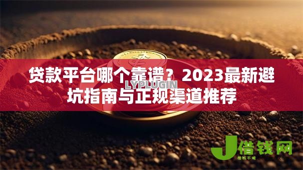贷款平台哪个靠谱？2023最新避坑指南与正规渠道推荐