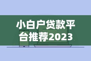 小白户贷款平台推荐2023：低门槛、高通过率指南