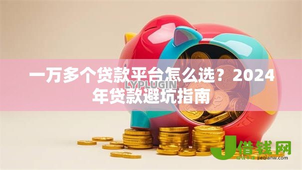 一万多个贷款平台怎么选?2024年贷款避坑指南 一万多个贷款平台怎么选?2024年贷款避坑指南