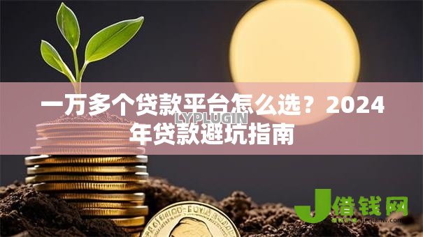 一万多个贷款平台怎么选?2024年贷款避坑指南 一万多个贷款平台怎么选?2024年贷款避坑指南