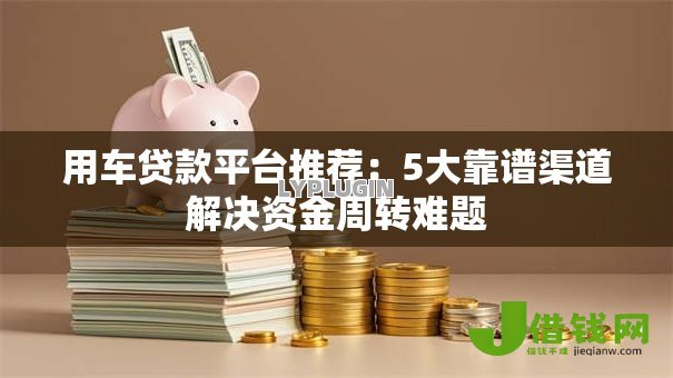 用车贷款平台推荐：5大靠谱渠道解决资金周转难题