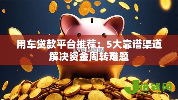 用车贷款平台推荐：5大靠谱渠道解决资金周转难题