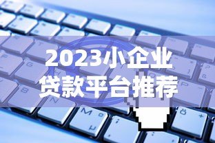 2023小企业贷款平台推荐及申请指南