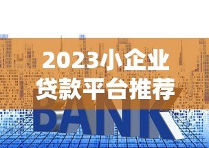 2023小企业贷款平台推荐及申请指南