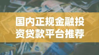 国内正规金融投资贷款平台推荐及选择指南 国内正规金融投资贷款平台推荐及选择指南