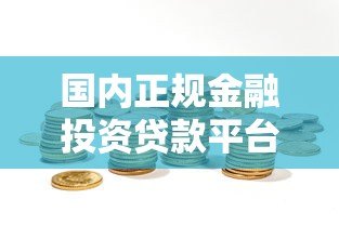 国内正规金融投资贷款平台推荐及选择指南 国内正规金融投资贷款平台推荐及选择指南