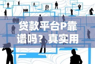 贷款平台P靠谱吗？真实用户避坑指南分享