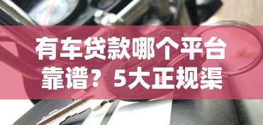有车贷款哪个平台靠谱？5大正规渠道对比测评
