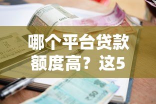 哪个平台贷款额度高？这5个正规平台下款快、利息低！
