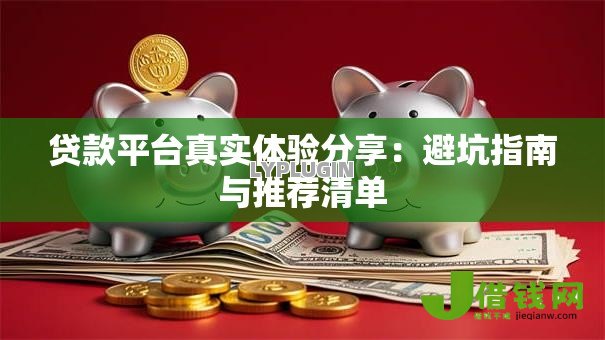 贷款平台真实体验分享：避坑指南与推荐清单