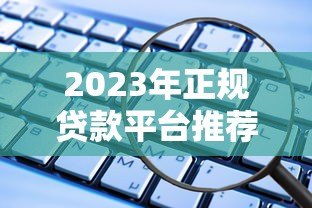 2023年正规贷款平台推荐:这10个渠道靠谱又安全 2023年正规贷款平台推荐:这10个渠道靠谱又安全