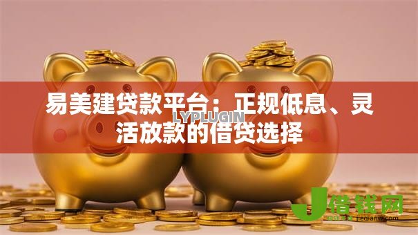 易美建贷款平台：正规低息、灵活放款的借贷选择