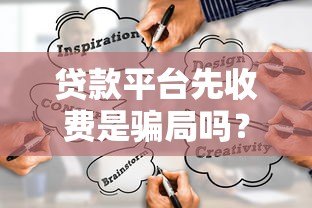 贷款平台先收费是骗局吗?识别正规渠道的5个关键方法 贷款平台先收费是骗局吗?识别正规渠道的5个关键方法