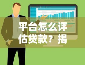 平台怎么评估贷款?揭秘审核流程中的5大核心要素 平台怎么评估贷款?揭秘审核流程中的5大核心要素