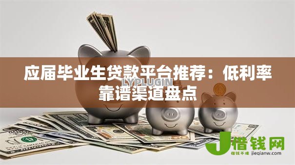 应届毕业生贷款平台推荐：低利率靠谱渠道盘点
