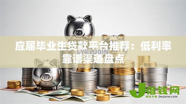 应届毕业生贷款平台推荐：低利率靠谱渠道盘点