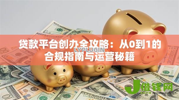 贷款平台创办全攻略:从0到1的合规指南与运营秘籍 贷款平台创办全攻略:从0到1的合规指南与运营秘籍