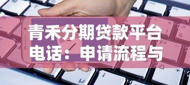 青禾分期贷款平台电话：申请流程与注意事项详解