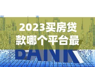 2023买房贷款哪个平台最容易申请？全面解析推荐