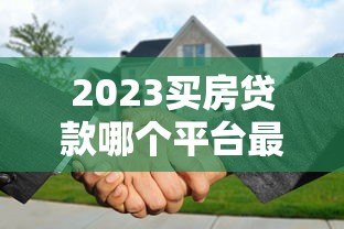 2023买房贷款哪个平台最容易申请？全面解析推荐
