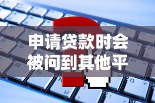 申请贷款时会被问到其他平台贷款情况吗？这些细节要注意