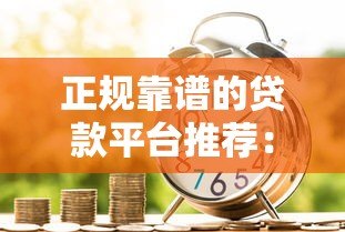 正规靠谱的贷款平台推荐:哪些渠道借款更安全? 正规靠谱的贷款平台推荐:哪些渠道借款更安全?