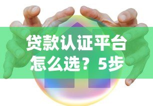 贷款认证平台怎么选？5步教你找到安全靠谱渠道