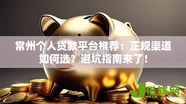 常州个人贷款平台推荐:正规渠道如何选?避坑指南来了! 常州个人贷款平台推荐:正规渠道如何选?避坑指南来了!