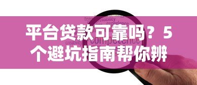 平台贷款可靠吗？5个避坑指南帮你辨别真伪