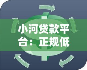 小河贷款平台：正规低息、快速放款，满足你的资金周转需求