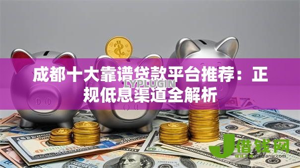 成都十大靠谱贷款平台推荐:正规低息渠道全解析 成都十大靠谱贷款平台推荐:正规低息渠道全解析