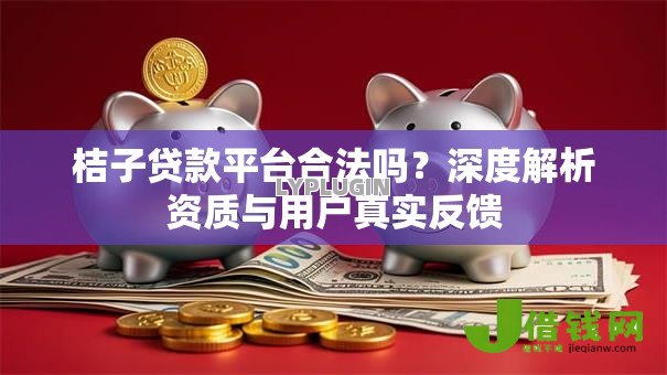 桔子贷款平台合法吗？深度解析资质与用户真实反馈