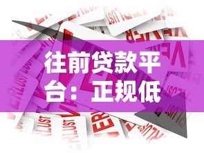 往前贷款平台:正规低息贷款申请流程及用户真实评价 往前贷款平台:正规低息贷款申请流程及用户真实评价