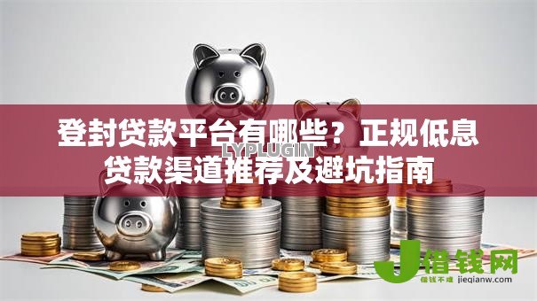 登封贷款平台有哪些？正规低息贷款渠道推荐及避坑指南