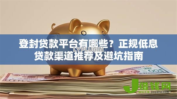 登封贷款平台有哪些？正规低息贷款渠道推荐及避坑指南