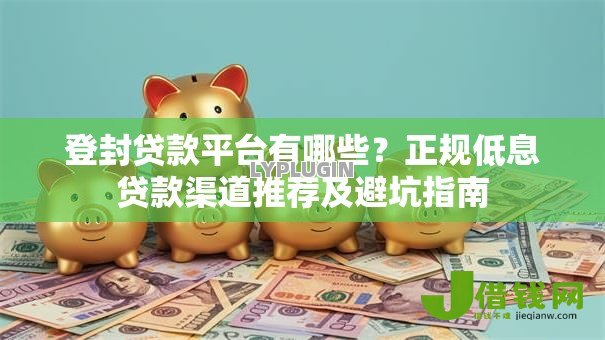 登封贷款平台有哪些？正规低息贷款渠道推荐及避坑指南