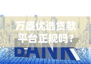 万盛优选贷款平台正规吗？资质、利息、申请流程全解析