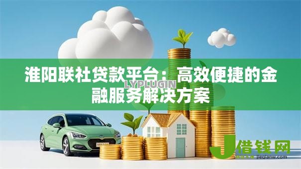 淮阳联社贷款平台：高效便捷的金融服务解决方案