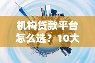 机构贷款平台怎么选?10大正规渠道及避坑指南 机构贷款平台怎么选?10大正规渠道及避坑指南