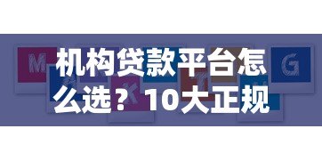 机构贷款平台怎么选?10大正规渠道及避坑指南 机构贷款平台怎么选?10大正规渠道及避坑指南