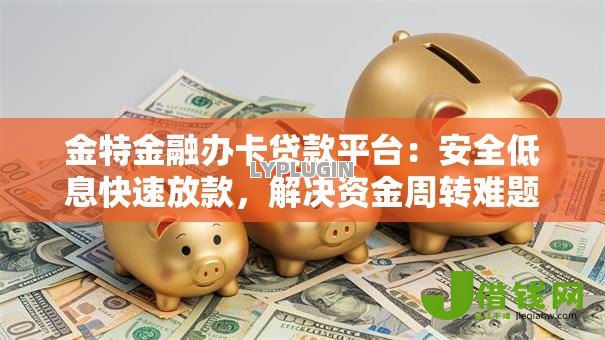 金特金融办卡贷款平台：安全低息快速放款，解决资金周转难题