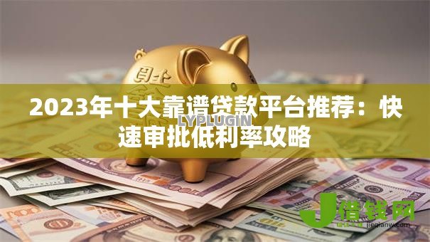 2023年十大靠谱贷款平台推荐:快速审批低利率攻略 2023年十大靠谱贷款平台推荐:快速审批低利率攻略