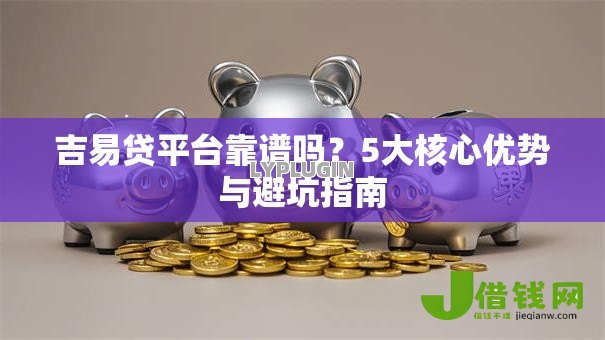 吉易贷平台靠谱吗？5大核心优势与避坑指南
