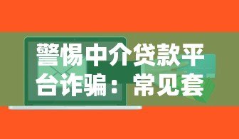 警惕中介贷款平台诈骗:常见套路与防范指南 警惕中介贷款平台诈骗:常见套路与防范指南